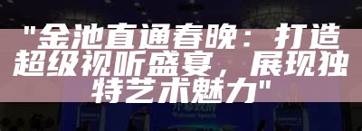 "金池直通春晚：打造超级视听盛宴，展现独特艺术魅力"