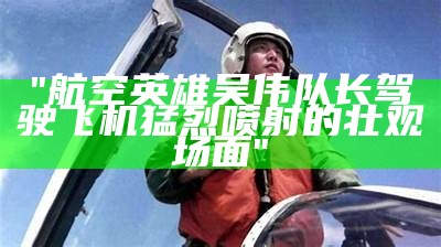 "航空英雄吴伟队长驾驶飞机猛烈喷射的壮观场面"