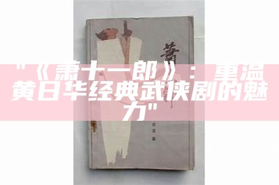 "《萧十一郎》：重温黄日华经典武侠剧的魅力"