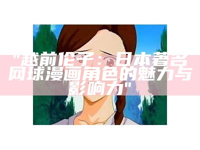 "越前伦子：日本著名网球漫画角色的魅力与影响力"