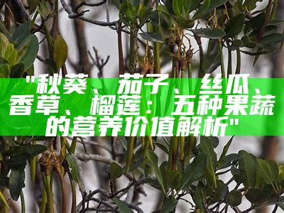 "秋葵、茄子、丝瓜、香草、榴莲：五种果蔬的营养价值解析"