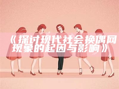 《探讨现代社会换偶网现象的起因与影响》