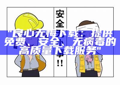 "良心无悔下载：提供免费、安全、无病毒的高质量下载服务"