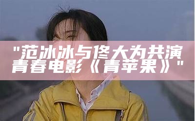 "范冰冰主演《苹果》电影完整版无删减欣赏"