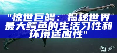 "惊世巨鳄：揭秘世界最大鳄鱼的生活习性和环境适应性"