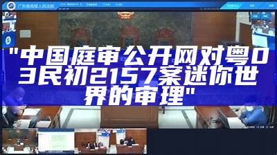 "中国庭审公开网对粤03民初2157案迷你世界的审理"