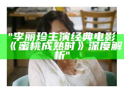 "李丽珍主演经典电影《蜜桃成熟时》深度解析"