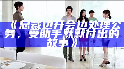 《总裁边开会边处理公务，受助手默默付出的故事》