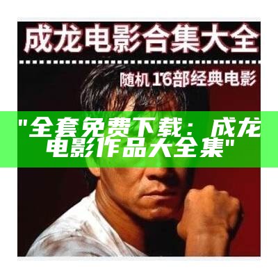 "全套免费下载：成龙电影作品大全集"