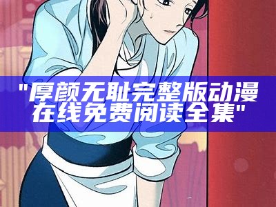 "厚颜无耻完整版动漫在线免费阅读全集"