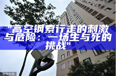 "高空钢索行走的刺激与危险：一场生与死的挑战"