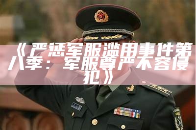 《严惩军服滥用事件第八季：军服尊严不容侵犯》