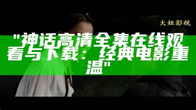 "神话高清全集在线观看与下载：经典电影重温"