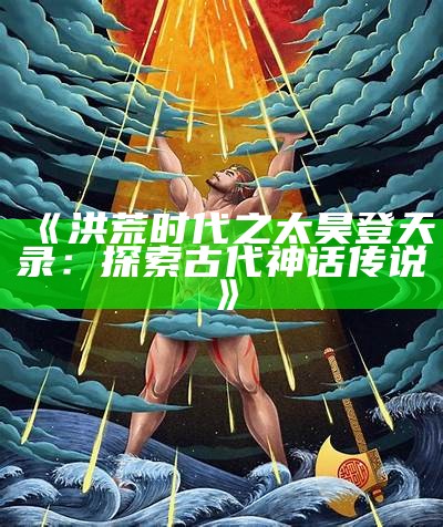 《洪荒时代之太昊登天录：探索古代神话传说》