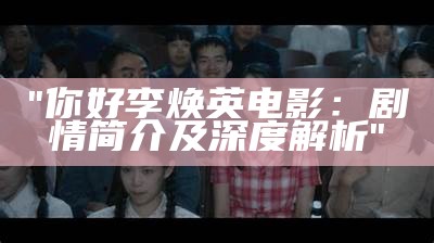 "你好李焕英电影：剧情简介及深度解析"