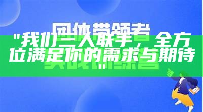 "我们三人联手，全方位满足你的需求与期待"