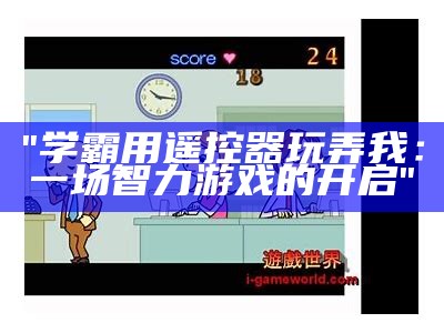 "学霸用遥控器玩弄我：一场智力游戏的开启"