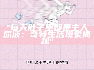 "每天肚子里都是主人尿液：奇特生活现象揭秘"