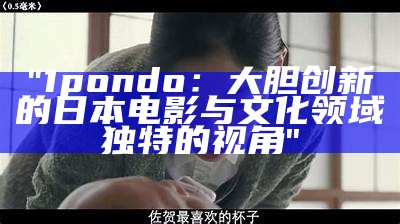 "1pondo：大胆创新的日本电影与文化领域独特的视角"