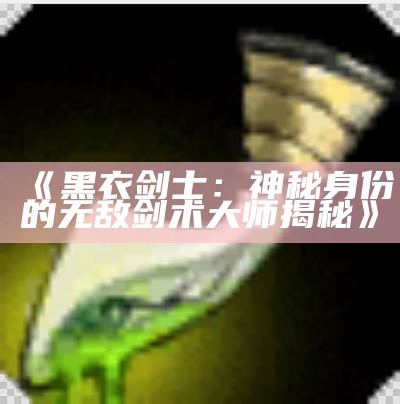 《黑衣剑士：神秘身份的无敌剑术大师揭秘》