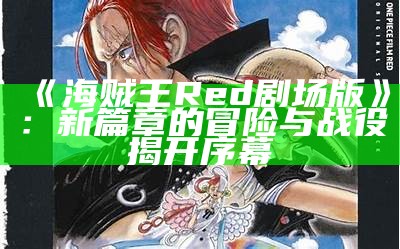 《海贼王Red剧场版》：新篇章的冒险与战役揭开序幕