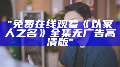 "免费在线观看《以家人之名》全集无广告高清版"