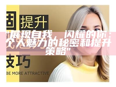 "展现自我，闪耀的你：个人魅力的秘密和提升策略"