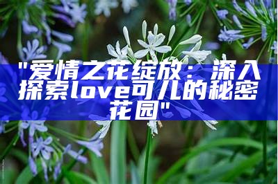 "爱情之花绽放：深入探索love可儿的秘密花园"