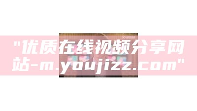 "优质在线视频分享网站 - m.youjizz.com"