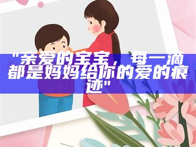 "亲爱的宝宝，每一滴都是妈妈给你的爱的痕迹"