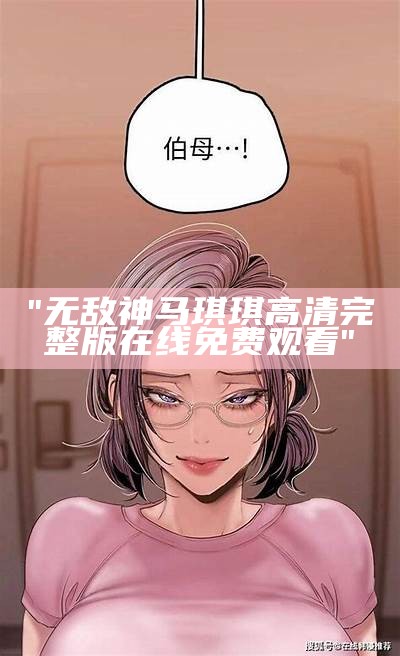 "无敌神马琪琪高清完整版在线免费观看"