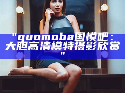 "guomoba国模吧：大胆高清模特摄影欣赏"