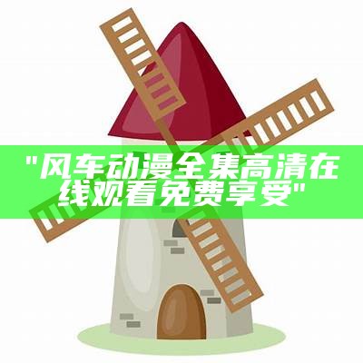 "风车动漫全集高清在线观看免费享受"