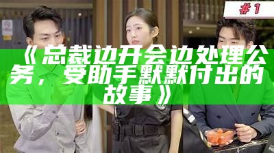 《总裁边开会边处理公务，受助手默默付出的故事》