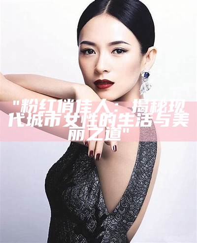 "粉红俏佳人：揭秘现代城市女性的生活与美丽之道"