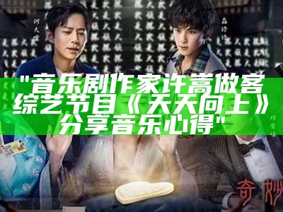 "音乐剧作家许嵩做客综艺节目《天天向上》分享音乐心得"