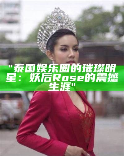 "泰国娱乐圈的璀璨明星：妖后Rose的震撼生涯"