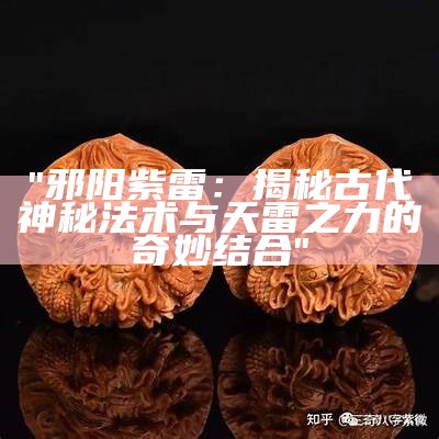 "邪阳紫雷：揭秘古代神秘法术与天雷之力的奇妙结合"