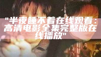 "半夜睡不着在线观看：高清电影全集完整版在线播放"