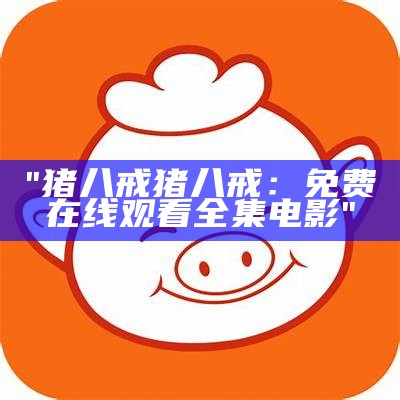 "猪八戒猪八戒：免费在线观看全集电影"