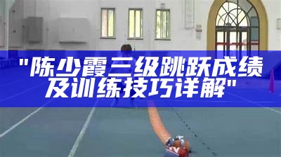 "陈少霞三级跳跃成绩及训练技巧详解"