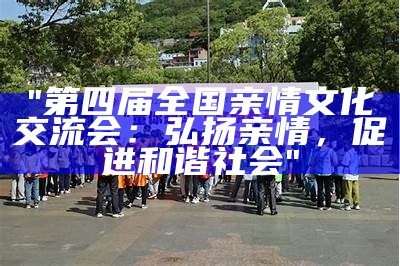 "第四届全国亲情文化交流会：弘扬亲情，促进和谐社会"