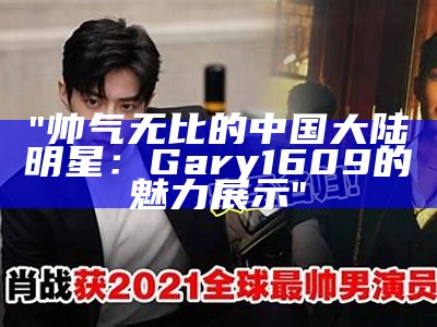 "帅气无比的中国大陆明星：Gary1609的魅力展示"