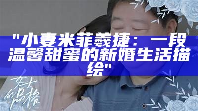 "小妻米菲羲捷：一段温馨甜蜜的新婚生活描绘"