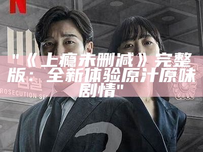 "《上瘾未删减》完整版：全新体验原汁原味剧情"