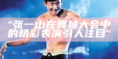 "张一山在舞林大会中的精彩表演引人注目"