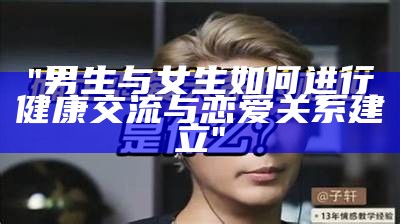 "男生与女生如何进行健康交流与恋爱关系建立"