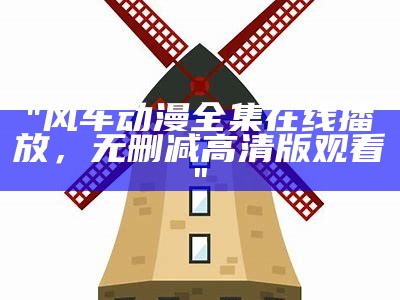 "风车动漫全集在线播放，无删减高清版观看"