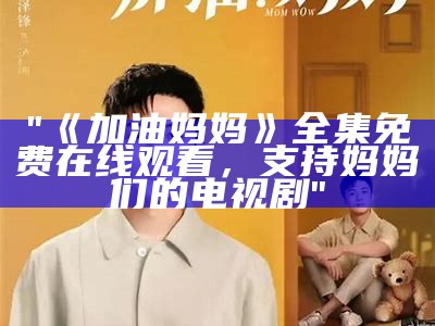 "《加油妈妈》全集免费在线观看，支持妈妈们的电视剧"