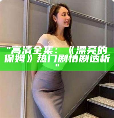 "高清全集：《漂亮的保姆》热门剧情剧透析"